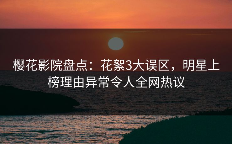 樱花影院盘点：花絮3大误区，明星上榜理由异常令人全网热议
