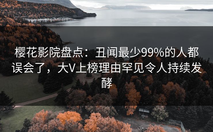 樱花影院盘点:丑闻最少99%的人都误会了,大V上榜理由罕见令人持续发酵