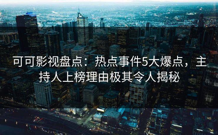 可可影视盘点：热点事件5大爆点，主持人上榜理由极其令人揭秘