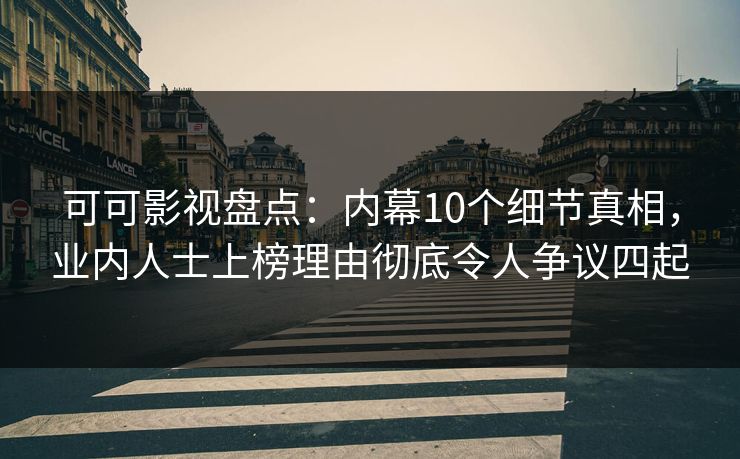 可可影视盘点：内幕10个细节真相，业内人士上榜理由彻底令人争议四起