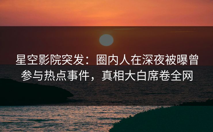 星空影院突发：圈内人在深夜被曝曾参与热点事件，真相大白席卷全网