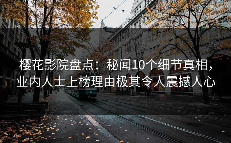 樱花影院盘点：秘闻10个细节真相，业内人士上榜理由极其令人震撼人心