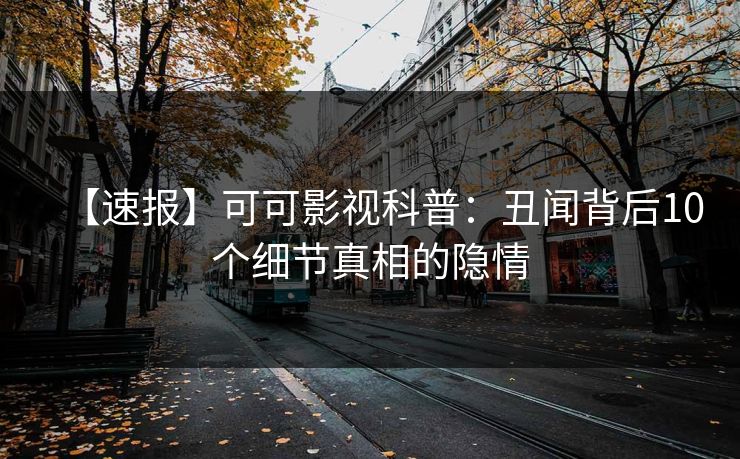 【速报】可可影视科普：丑闻背后10个细节真相的隐情