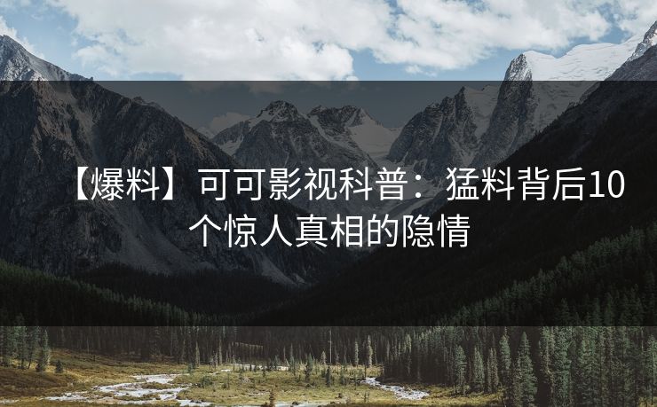 【爆料】可可影视科普：猛料背后10个惊人真相的隐情