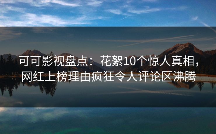 可可影视盘点：花絮10个惊人真相，网红上榜理由疯狂令人评论区沸腾