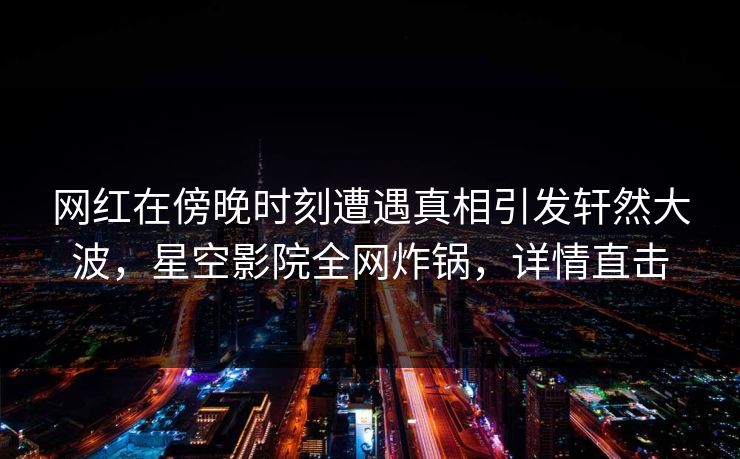 网红在傍晚时刻遭遇真相引发轩然大波，星空影院全网炸锅，详情直击