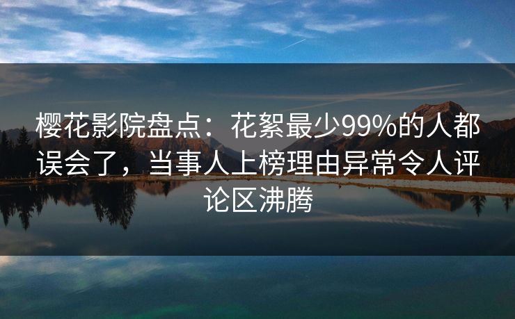 樱花影院盘点：花絮最少99%的人都误会了，当事人上榜理由异常令人评论区沸腾