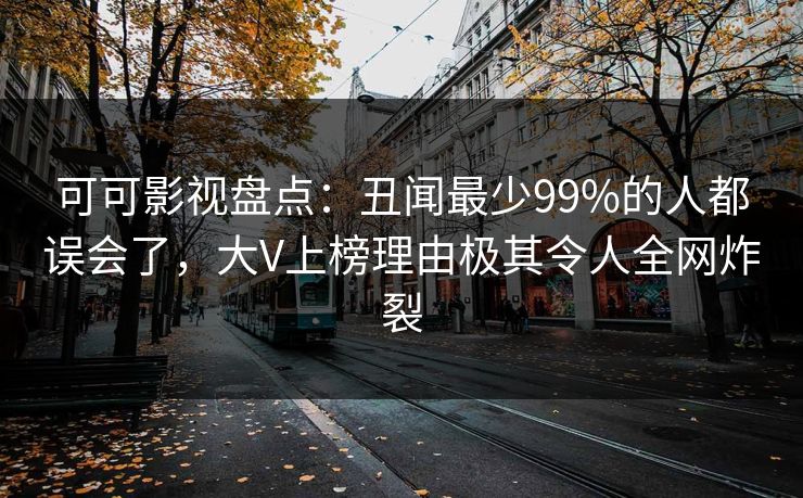 可可影视盘点：丑闻最少99%的人都误会了，大V上榜理由极其令人全网炸裂