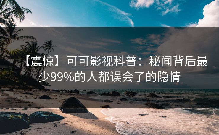 【震惊】可可影视科普：秘闻背后最少99%的人都误会了的隐情
