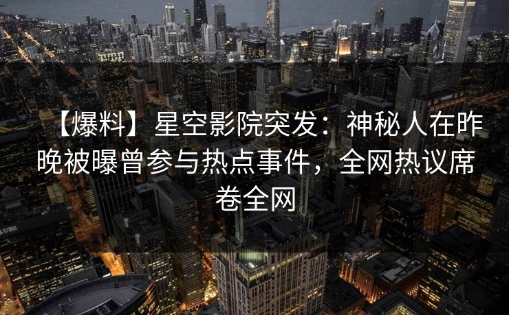 【爆料】星空影院突发：神秘人在昨晚被曝曾参与热点事件，全网热议席卷全网