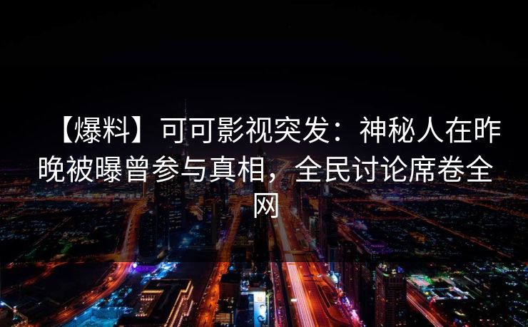 【爆料】可可影视突发：神秘人在昨晚被曝曾参与真相，全民讨论席卷全网