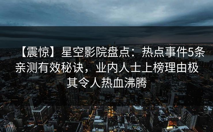 【震惊】星空影院盘点：热点事件5条亲测有效秘诀，业内人士上榜理由极其令人热血沸腾