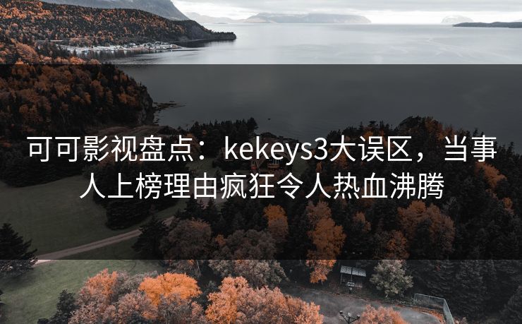 可可影视盘点：kekeys3大误区，当事人上榜理由疯狂令人热血沸腾