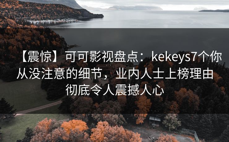 【震惊】可可影视盘点：kekeys7个你从没注意的细节，业内人士上榜理由彻底令人震撼人心