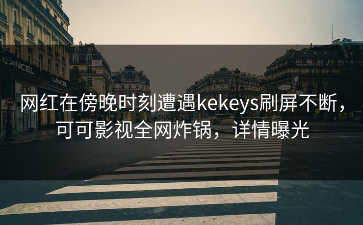 网红在傍晚时刻遭遇kekeys刷屏不断，可可影视全网炸锅，详情曝光