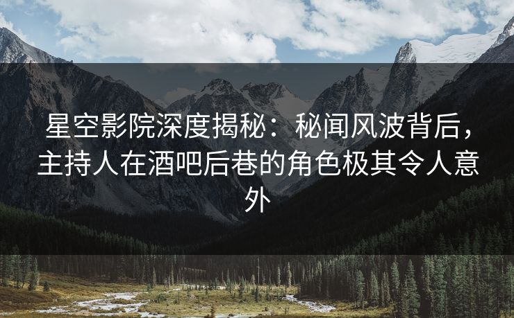 星空影院深度揭秘：秘闻风波背后，主持人在酒吧后巷的角色极其令人意外