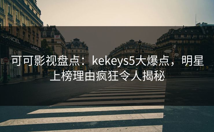 可可影视盘点：kekeys5大爆点，明星上榜理由疯狂令人揭秘