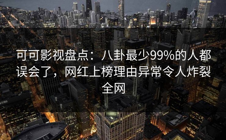 可可影视盘点：八卦最少99%的人都误会了，网红上榜理由异常令人炸裂全网