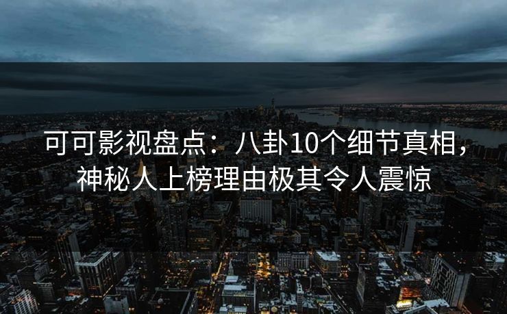 可可影视盘点：八卦10个细节真相，神秘人上榜理由极其令人震惊