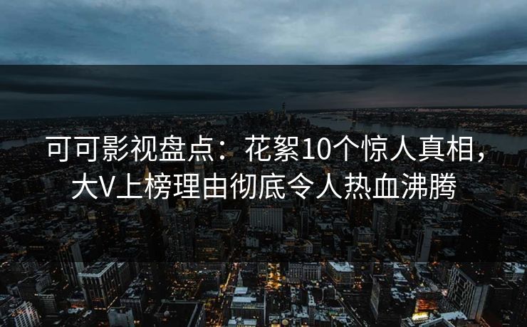 可可影视盘点：花絮10个惊人真相，大V上榜理由彻底令人热血沸腾