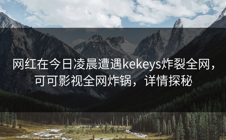 网红在今日凌晨遭遇kekeys炸裂全网，可可影视全网炸锅，详情探秘