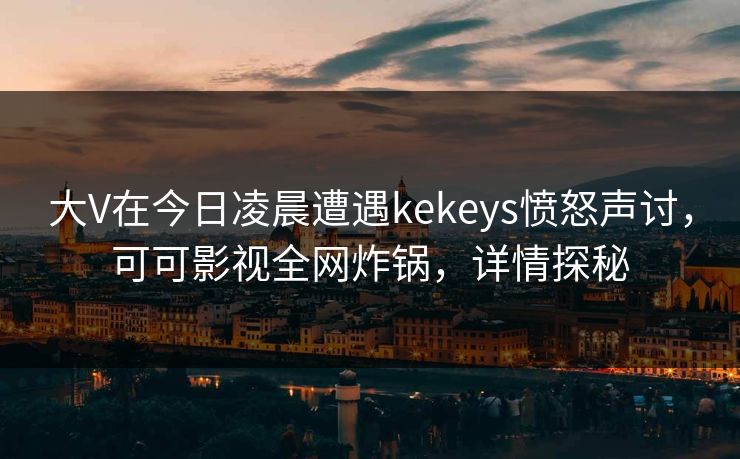 大V在今日凌晨遭遇kekeys愤怒声讨,可可影视全网炸锅,详情探秘