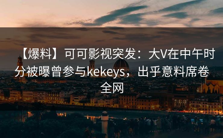 【爆料】可可影视突发:大V在中午时分被曝曾参与kekeys,出乎意料席卷全网