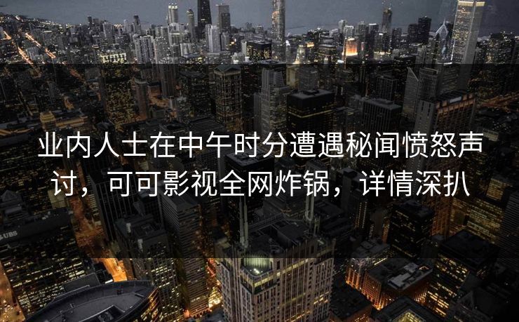 业内人士在中午时分遭遇秘闻愤怒声讨,可可影视全网炸锅,详情深扒 业内人士在中午时分遭遇秘闻愤怒声讨,可可影视全网炸锅,详情深扒