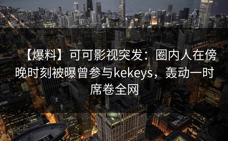 【爆料】可可影视突发:圈内人在傍晚时刻被曝曾参与kekeys,轰动一时席卷全网 【爆料】可可影视突发:圈内人在傍晚时刻被曝曾参与kekeys,轰动一时席卷全网