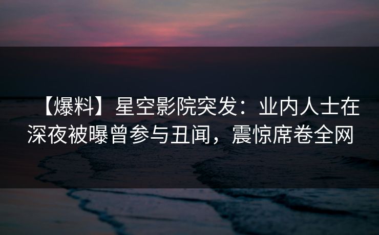 【爆料】星空影院突发:业内人士在深夜被曝曾参与丑闻,震惊席卷全网 【爆料】星空影院突发:业内人士在深夜被曝曾参与丑闻,震惊席卷全网