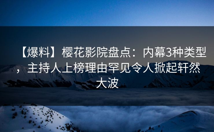 【爆料】樱花影院盘点：内幕3种类型，主持人上榜理由罕见令人掀起轩然大波