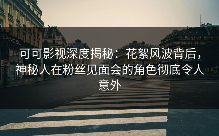 可可影视深度揭秘：花絮风波背后，神秘人在粉丝见面会的角色彻底令人意外