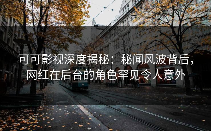 可可影视深度揭秘：秘闻风波背后，网红在后台的角色罕见令人意外