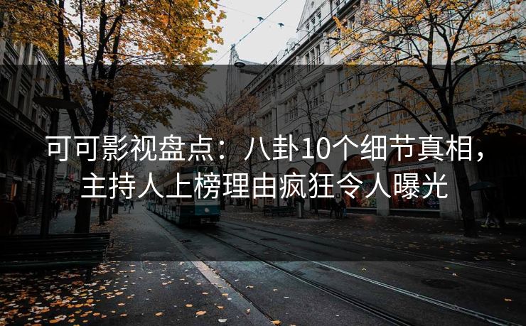 可可影视盘点:八卦10个细节真相,主持人上榜理由疯狂令人曝光