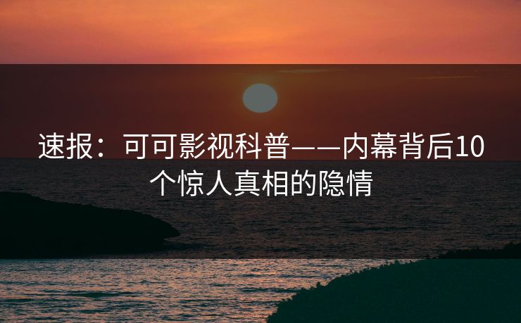 速报:可可影视科普——内幕背后10个惊人真相的隐情