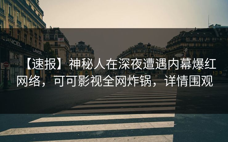 【速报】神秘人在深夜遭遇内幕爆红网络，可可影视全网炸锅，详情围观