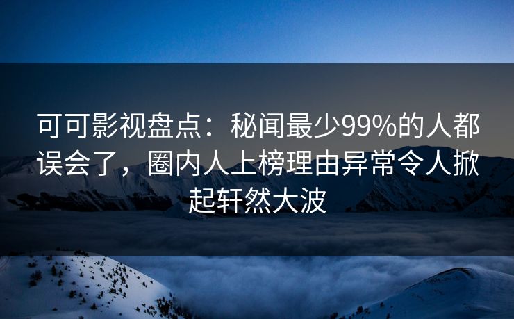 可可影视盘点:秘闻最少99%的人都误会了,圈内人上榜理由异常令人掀起轩然大波