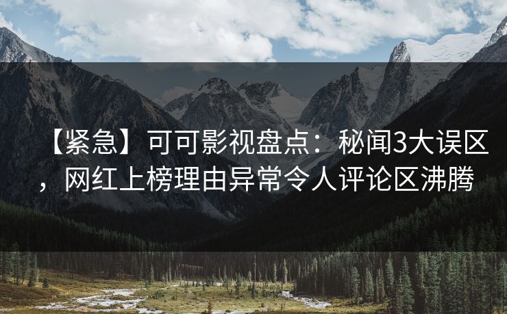 【紧急】可可影视盘点：秘闻3大误区，网红上榜理由异常令人评论区沸腾