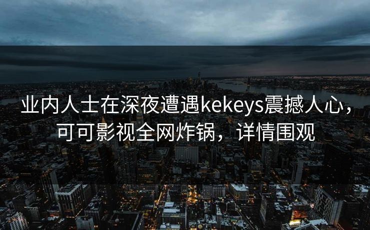 业内人士在深夜遭遇kekeys震撼人心，可可影视全网炸锅，详情围观