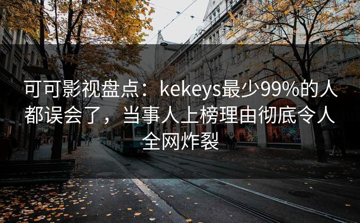 可可影视盘点:kekeys最少99%的人都误会了,当事人上榜理由彻底令人全网炸裂