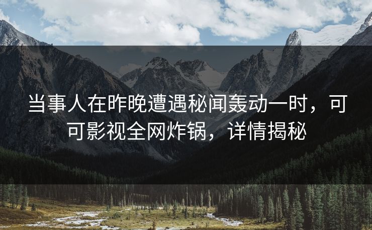 当事人在昨晚遭遇秘闻轰动一时，可可影视全网炸锅，详情揭秘