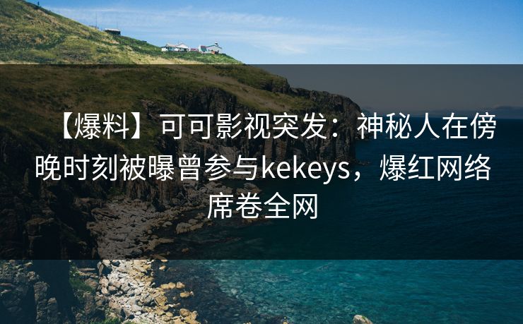 【爆料】可可影视突发:神秘人在傍晚时刻被曝曾参与kekeys,爆红网络席卷全网