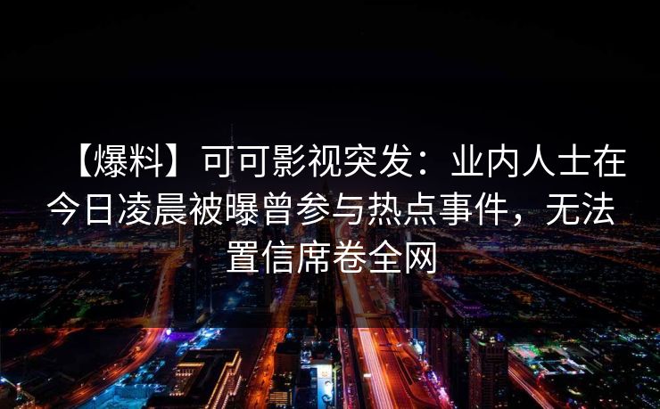 【爆料】可可影视突发：业内人士在今日凌晨被曝曾参与热点事件，无法置信席卷全网