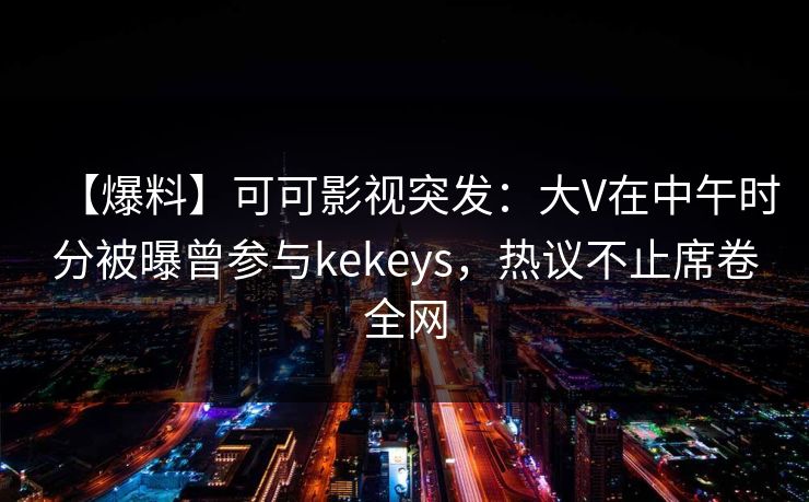 【爆料】可可影视突发:大V在中午时分被曝曾参与kekeys,热议不止席卷全网