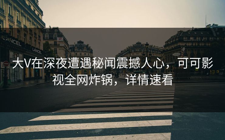 大V在深夜遭遇秘闻震撼人心,可可影视全网炸锅,详情速看 大V在深夜遭遇秘闻震撼人心,可可影视全网炸锅,详情速看