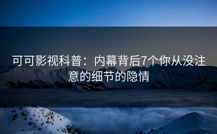 可可影视科普:内幕背后7个你从没注意的细节的隐情 可可影视科普:内幕背后7个你从没注意的细节的隐情