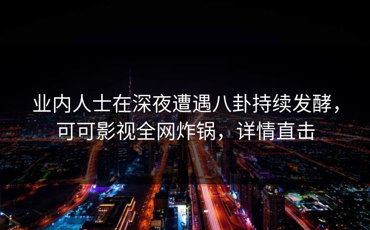 业内人士在深夜遭遇八卦持续发酵,可可影视全网炸锅,详情直击 业内人士在深夜遭遇八卦持续发酵,可可影视全网炸锅,详情直击