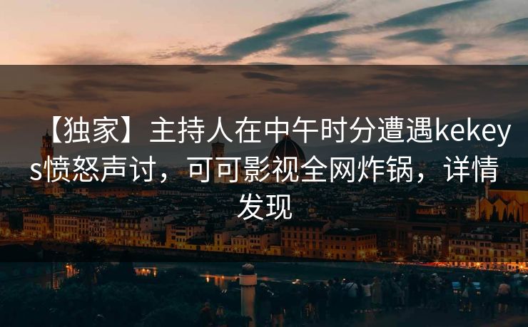 【独家】主持人在中午时分遭遇kekeys愤怒声讨,可可影视全网炸锅,详情发现 【独家】主持人在中午时分遭遇kekeys愤怒声讨,可可影视全网炸锅,详情发现