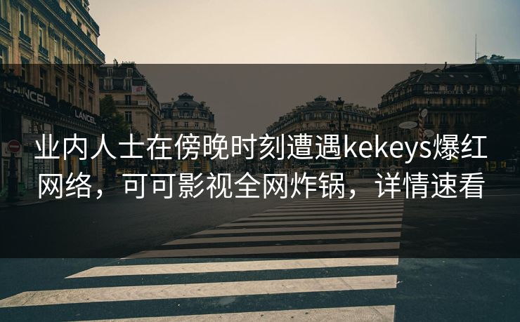 业内人士在傍晚时刻遭遇kekeys爆红网络，可可影视全网炸锅，详情速看