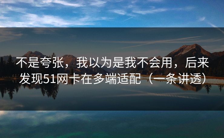不是夸张，我以为是我不会用，后来发现51网卡在多端适配（一条讲透）